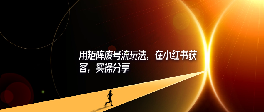 用矩阵废号流玩法，在小红书获客，实操分享-轻创可行社