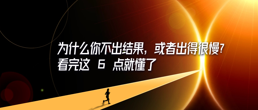为什么你不出结果，或者出得很慢？看完这 6 点就懂了-轻创可行社