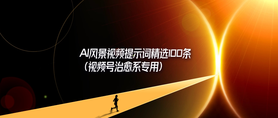 AI风景视频提示词精选100条（视频号治愈系专用）-轻创可行社
