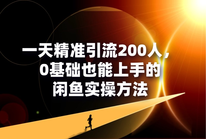 一天精准引流200人，0基础也能上手的闲鱼实操方法-轻创可行社