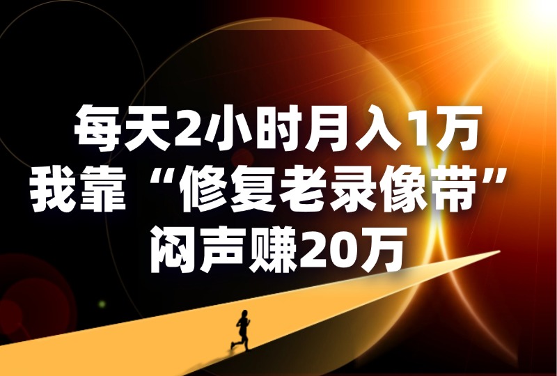 每天2小时月入1万：我靠“修复老录像带”闷声赚20万-轻创可行社