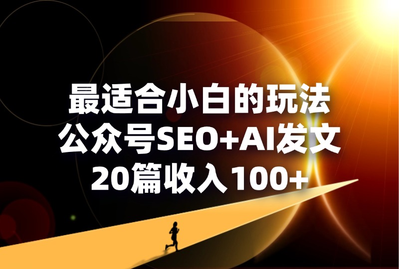 最适合小白的玩法，公众号SEO+AI发文，20篇收入100+-轻创可行社