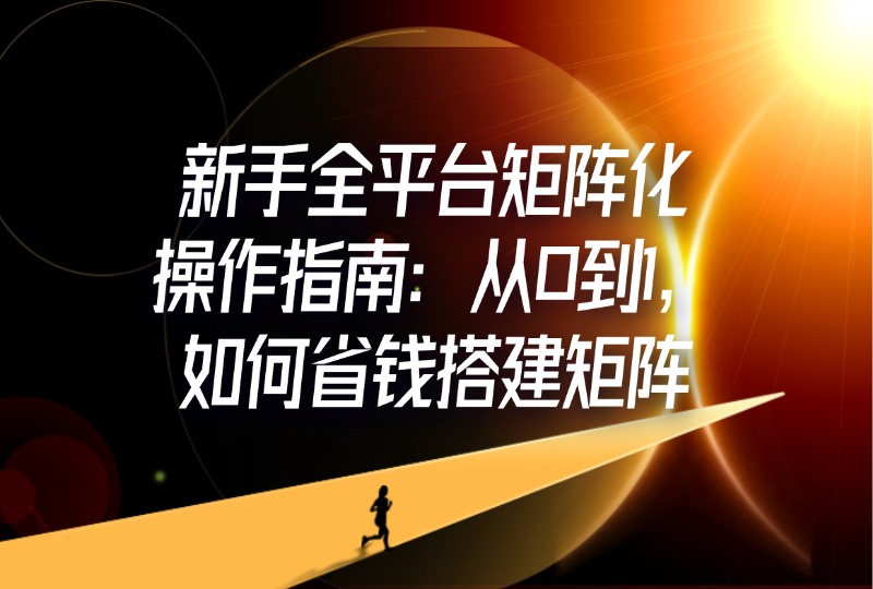 新手全平台矩阵化操作指南：从0到1，如何省钱搭建矩阵-轻创可行社