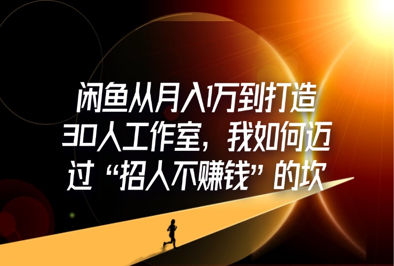 闲鱼从月入1万到打造30人工作室，我如何迈过“招人不赚钱”的坎-轻创可行社